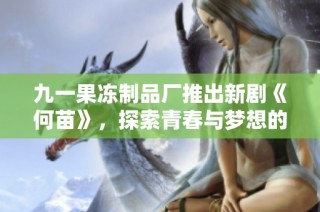九一果冻制品厂推出新剧《何苗》，探索青春与梦想的感人故事