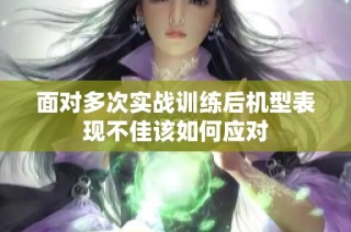 面对多次实战训练后机型表现不佳该如何应对