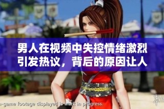 男人在视频中失控情绪激烈引发热议，背后的原因让人深思