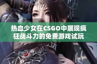 热血少女在CSGO中展现疯狂战斗力的免费游戏试玩