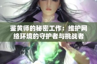 鉴黄师的秘密工作：维护网络环境的守护者与挑战者