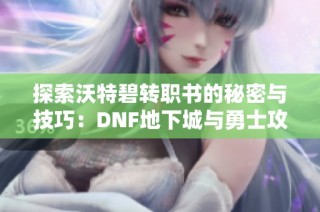 探索沃特碧转职书的秘密与技巧：DNF地下城与勇士攻略分享