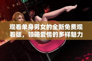 观看单身男女的全新免费观看版，领略爱情的多样魅力