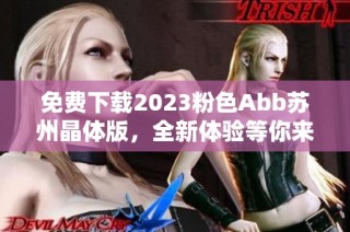 免费下载2023粉色Abb苏州晶体版，全新体验等你来试