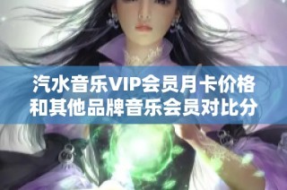 汽水音乐VIP会员月卡价格和其他品牌音乐会员对比分析