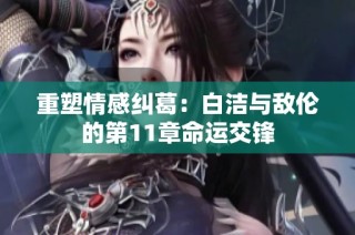 重塑情感纠葛：白洁与敌伦的第11章命运交锋