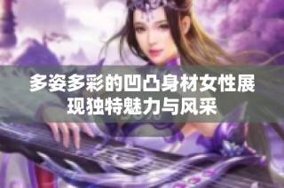 多姿多彩的凹凸身材女性展现独特魅力与风采