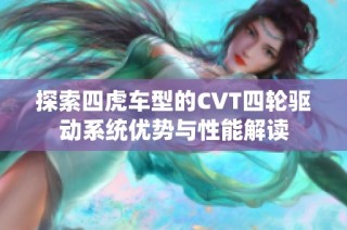 探索四虎车型的CVT四轮驱动系统优势与性能解读
