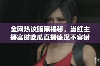 全网热议暗黑揭秘，当红主播实时吃瓜直播盛况不容错过