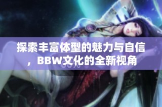 探索丰富体型的魅力与自信，BBW文化的全新视角