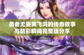勇者无畏黄飞鸿的传奇故事与精彩瞬间完整版分享