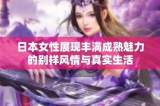 日本女性展现丰满成熟魅力的别样风情与真实生活