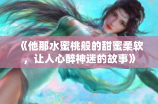 《他那水蜜桃般的甜蜜柔软，让人心醉神迷的故事》