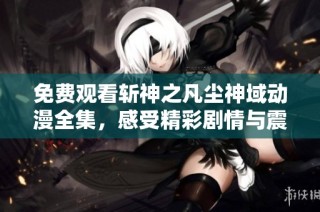 免费观看斩神之凡尘神域动漫全集，感受精彩剧情与震撼画面