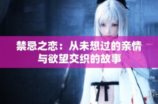 禁忌之恋：从未想过的亲情与欲望交织的故事