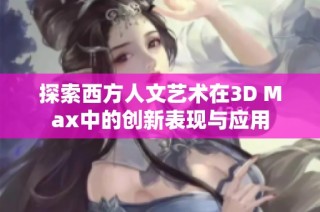 探索西方人文艺术在3D Max中的创新表现与应用