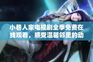 小巷人家电视剧全季免费在线观看，感受温馨邻里的动人故事