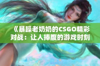 《暴躁老奶奶的CSGO精彩对战：让人捧腹的游戏时刻》