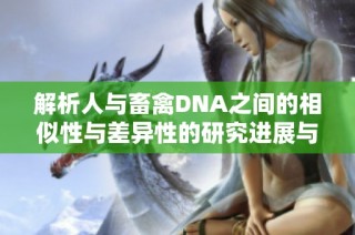 解析人与畜禽DNA之间的相似性与差异性的研究进展与应用