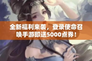 全新福利来袭，登录使命召唤手游即送5000点券！