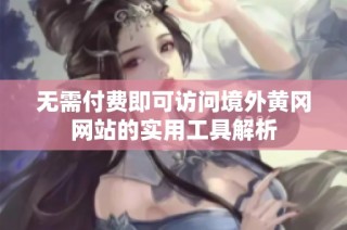 无需付费即可访问境外黄冈网站的实用工具解析