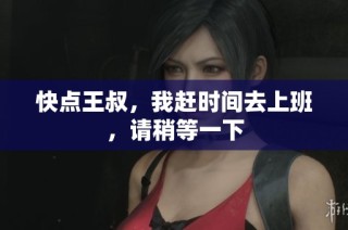 快点王叔，我赶时间去上班，请稍等一下