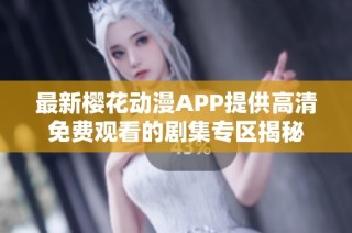 最新樱花动漫APP提供高清免费观看的剧集专区揭秘