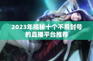 2023年揭秘十个不易封号的直播平台推荐