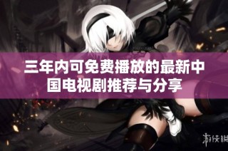 三年内可免费播放的最新中国电视剧推荐与分享
