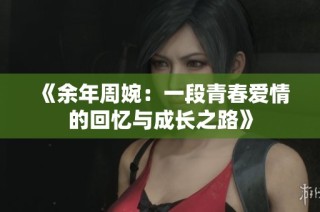 《余年周婉：一段青春爱情的回忆与成长之路》