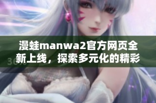 漫蛙manwa2官方网页全新上线，探索多元化的精彩内容与体验