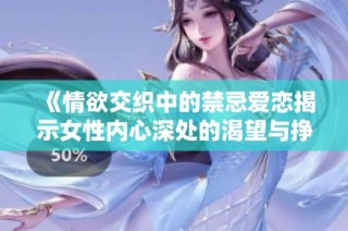 《情欲交织中的禁忌爱恋揭示女性内心深处的渴望与挣扎》