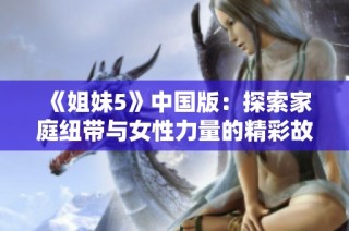 《姐妹5》中国版：探索家庭纽带与女性力量的精彩故事