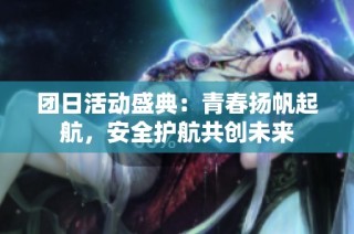 团日活动盛典：青春扬帆起航，安全护航共创未来