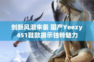 创新风潮来袭 国产Yeezy451鞋款展示独特魅力