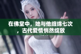 在佛堂中，她与他缠绵七次，古代爱情悄然绽放