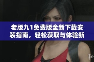 老版九1免费版全新下载安装指南，轻松获取与体验新功能