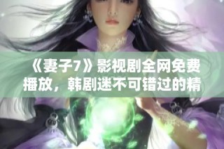 《妻子7》影视剧全网免费播放，韩剧迷不可错过的精彩剧情