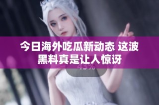 今日海外吃瓜新动态 这波黑料真是让人惊讶