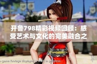 开鲁798精彩视频回顾：感受艺术与文化的完美融合之旅