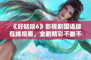 《好姑娘6》影视剧国语版在线观看，全剧精彩不断不容错过