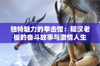 独特魅力的拳击馆：糙汉老板的奋斗故事与激情人生