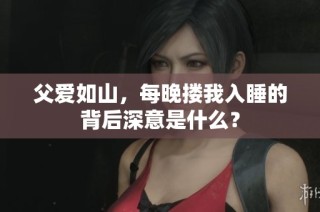 父爱如山，每晚搂我入睡的背后深意是什么？