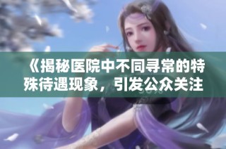 《揭秘医院中不同寻常的特殊待遇现象，引发公众关注与讨论》