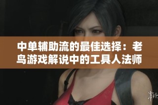 中单辅助流的最佳选择：老鸟游戏解说中的工具人法师推荐