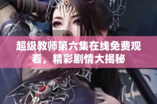 超级教师第六集在线免费观看，精彩剧情大揭秘