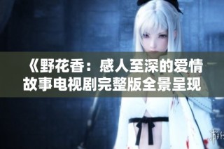 《野花香：感人至深的爱情故事电视剧完整版全景呈现》