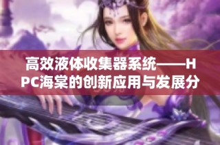 高效液体收集器系统——HPC海棠的创新应用与发展分析