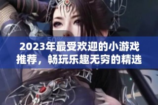 2023年最受欢迎的小游戏推荐，畅玩乐趣无穷的精选游戏合集
