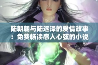 陆朝朝与陆远泽的爱情故事：免费畅读感人心弦的小说